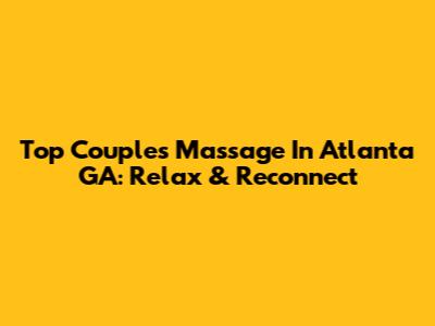 Top Couples Massage In Atlanta GA: Relax & Reconnect
