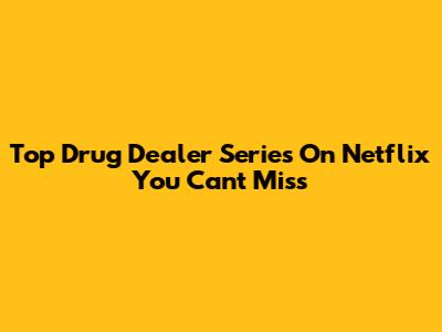 Top Drug Dealer Series On Netflix You Can't Miss