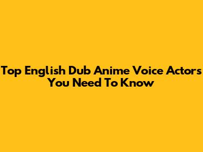 Top English Dub Anime Voice Actors You Need To Know