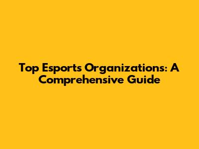 Top Esports Organizations: A Comprehensive Guide