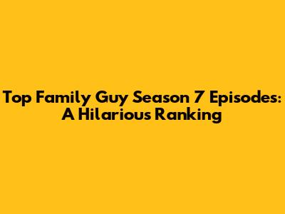 Top Family Guy Season 7 Episodes: A Hilarious Ranking