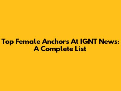 Top Female Anchors At IGNT News: A Complete List