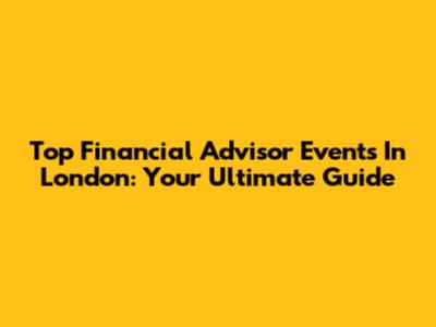 Top Financial Advisor Events In London: Your Ultimate Guide