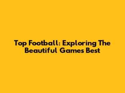Top Football: Exploring The Beautiful Game's Best