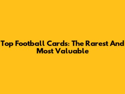 Top Football Cards: The Rarest And Most Valuable