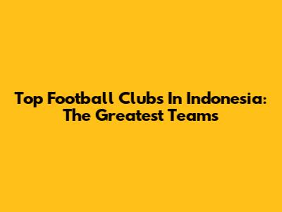 Top Football Clubs In Indonesia: The Greatest Teams