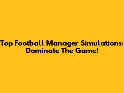 Top Football Manager Simulations: Dominate The Game!