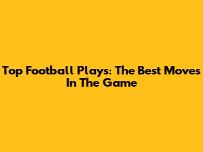 Top Football Plays: The Best Moves In The Game