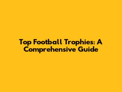 Top Football Trophies: A Comprehensive Guide
