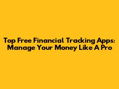 Top Free Financial Tracking Apps: Manage Your Money Like A Pro