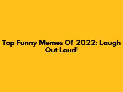 Top Funny Memes Of 2022: Laugh Out Loud!