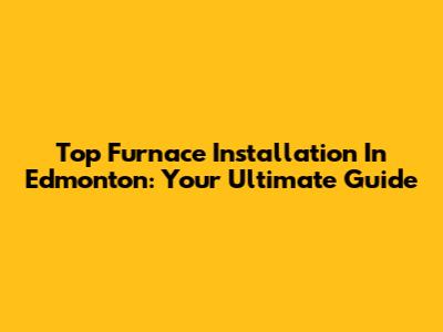 Top Furnace Installation In Edmonton: Your Ultimate Guide