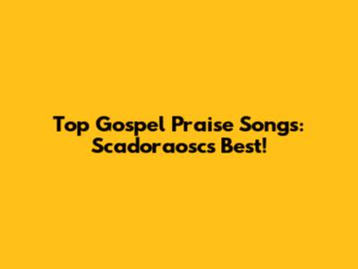 Top Gospel Praise Songs: Scadoraosc's Best!