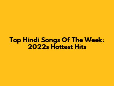 Top Hindi Songs Of The Week: 2022's Hottest Hits