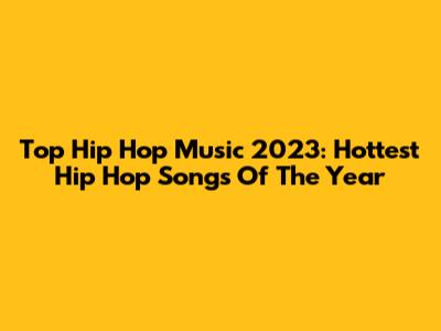 Top Hip Hop Music 2023: Hottest Hip Hop Songs Of The Year