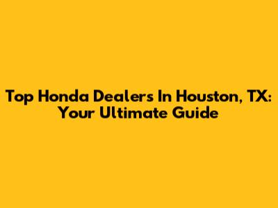 Top Honda Dealers In Houston, TX: Your Ultimate Guide