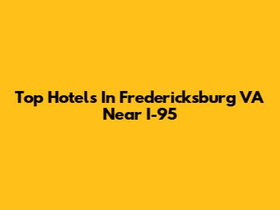 Top Hotels In Fredericksburg VA Near I-95