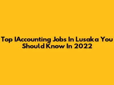 Top IAccounting Jobs In Lusaka You Should Know In 2022