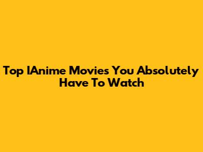 Top IAnime Movies You Absolutely Have To Watch