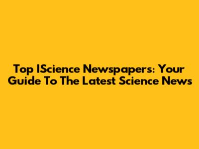 Top IScience Newspapers: Your Guide To The Latest Science News