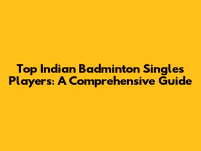 Top Indian Badminton Singles Players: A Comprehensive Guide