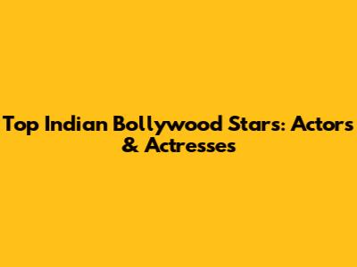 Top Indian Bollywood Stars: Actors & Actresses