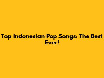 Top Indonesian Pop Songs: The Best Ever!