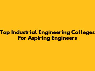 Top Industrial Engineering Colleges For Aspiring Engineers