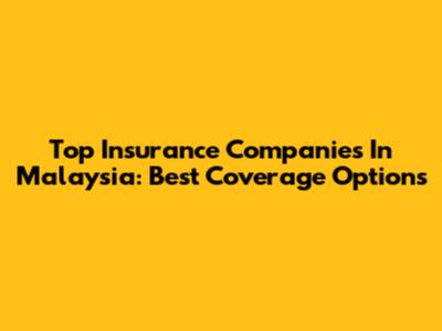Top Insurance Companies In Malaysia: Best Coverage Options