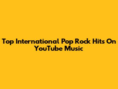 Top International Pop Rock Hits On YouTube Music