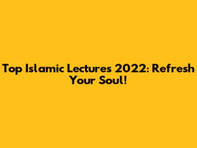 Top Islamic Lectures 2022: Refresh Your Soul!