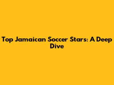 Top Jamaican Soccer Stars: A Deep Dive