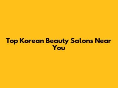 Top Korean Beauty Salons Near You