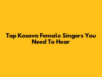 Top Kosovo Female Singers You Need To Hear