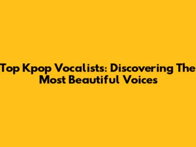 Top Kpop Vocalists: Discovering The Most Beautiful Voices