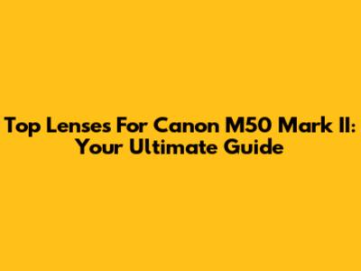 Top Lenses For Canon M50 Mark II: Your Ultimate Guide