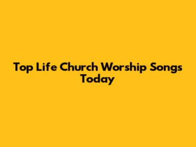 Top Life Church Worship Songs Today