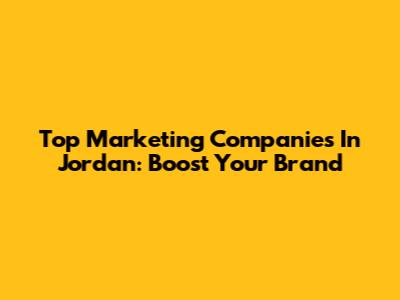 Top Marketing Companies In Jordan: Boost Your Brand