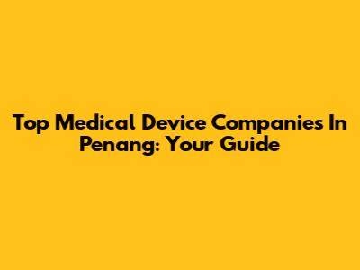 Top Medical Device Companies In Penang: Your Guide