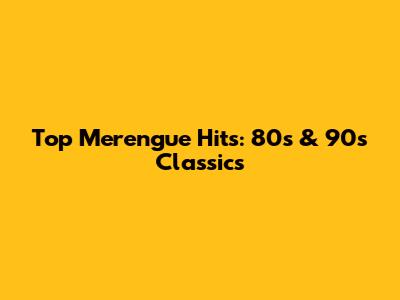Top Merengue Hits: 80s & 90s Classics
