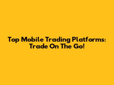 Top Mobile Trading Platforms: Trade On The Go!