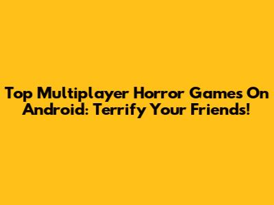 Top Multiplayer Horror Games On Android: Terrify Your Friends!