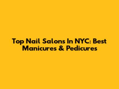 Top Nail Salons In NYC: Best Manicures & Pedicures
