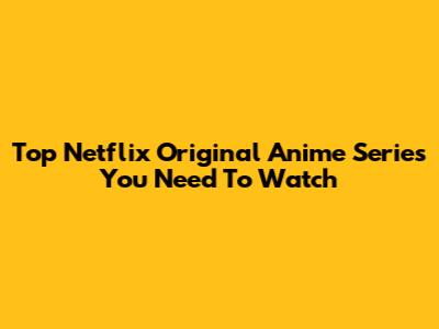 Top Netflix Original Anime Series You Need To Watch