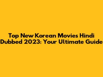 Top New Korean Movies Hindi Dubbed 2023: Your Ultimate Guide