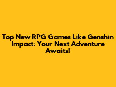 Top New RPG Games Like Genshin Impact: Your Next Adventure Awaits!