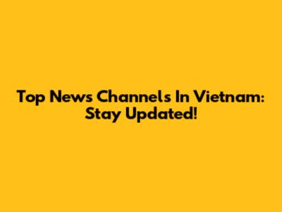 Top News Channels In Vietnam: Stay Updated!
