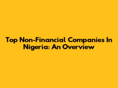 Top Non-Financial Companies In Nigeria: An Overview