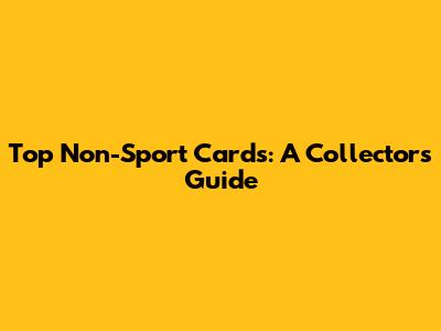 Top Non-Sport Cards: A Collector's Guide