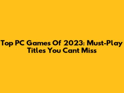 Top PC Games Of 2023: Must-Play Titles You Can't Miss
